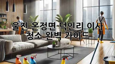 울진 온정면 덕인리 이사 청소 완벽 가이드